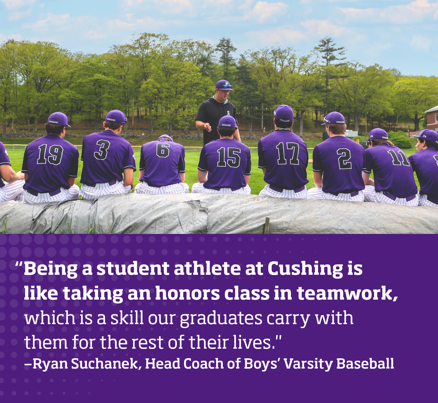 "Being a student athlete at Cushing is like taking an honors class in teamwork, which is a skill our graduates will carry with them for the rest of their lives." Larry Kline, Head Coach Boys' Lacrosse